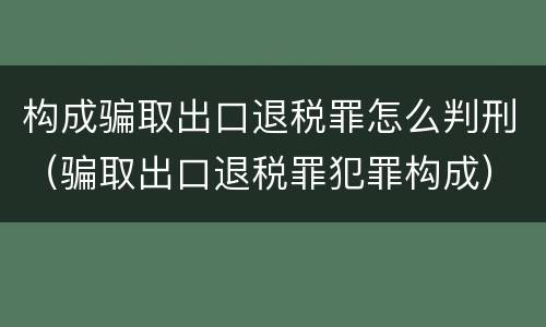 构成骗取出口退税罪怎么判刑（骗取出口退税罪犯罪构成）