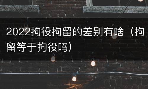 2022拘役拘留的差别有啥（拘留等于拘役吗）