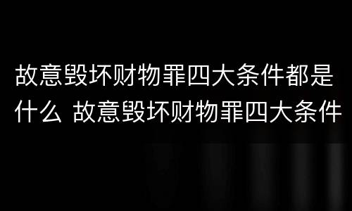 故意毁坏财物罪四大条件都是什么 故意毁坏财物罪四大条件都是什么呢