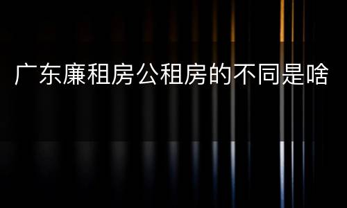 广东廉租房公租房的不同是啥
