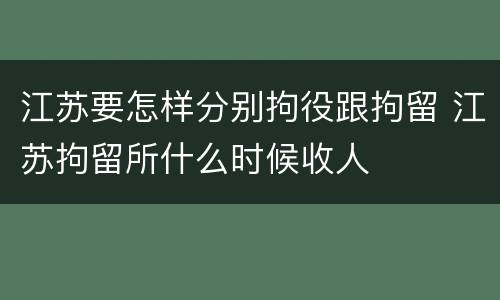 江苏要怎样分别拘役跟拘留 江苏拘留所什么时候收人