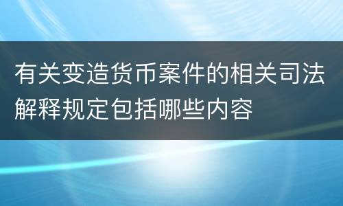 有关变造货币案件的相关司法解释规定包括哪些内容