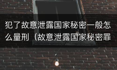 犯了故意泄露国家秘密一般怎么量刑（故意泄露国家秘密罪立案是违反了什么行为?）