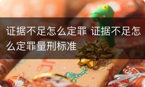 证据不足怎么定罪 证据不足怎么定罪量刑标准