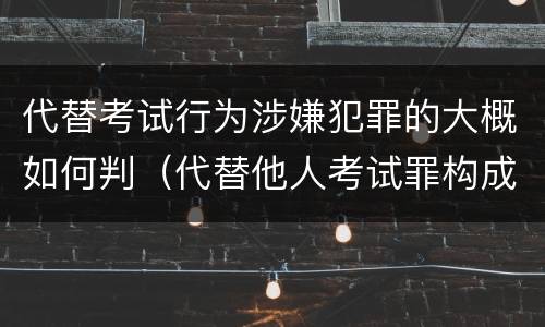 代替考试行为涉嫌犯罪的大概如何判（代替他人考试罪构成要件有何规定）