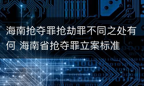 海南抢夺罪抢劫罪不同之处有何 海南省抢夺罪立案标准