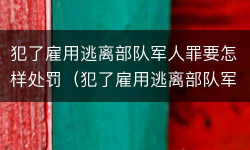 犯了雇用逃离部队军人罪要怎样处罚（犯了雇用逃离部队军人罪要怎样处罚呢）