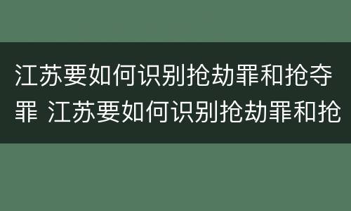 江苏要如何识别抢劫罪和抢夺罪 江苏要如何识别抢劫罪和抢夺罪呢