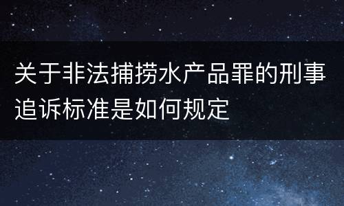 关于非法捕捞水产品罪的刑事追诉标准是如何规定