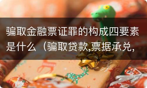 骗取金融票证罪的构成四要素是什么（骗取贷款,票据承兑,金融票证罪司法解释）