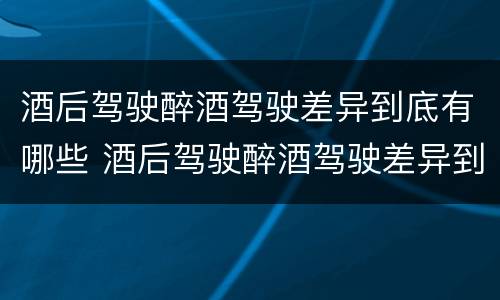 酒后驾驶醉酒驾驶差异到底有哪些 酒后驾驶醉酒驾驶差异到底有哪些表现