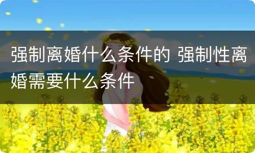 强制离婚什么条件的 强制性离婚需要什么条件