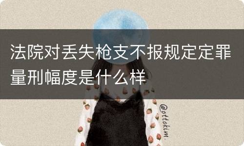 法院对丢失枪支不报规定定罪量刑幅度是什么样