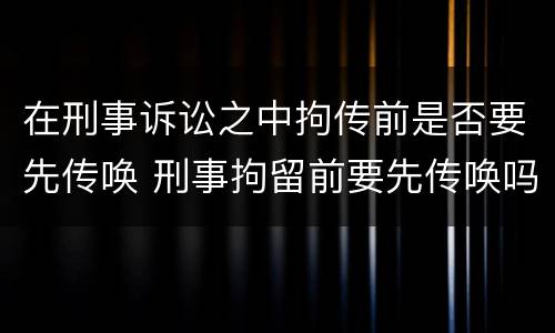 在刑事诉讼之中拘传前是否要先传唤 刑事拘留前要先传唤吗