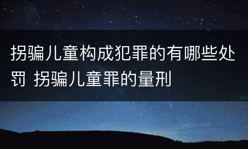 拐骗儿童构成犯罪的有哪些处罚 拐骗儿童罪的量刑