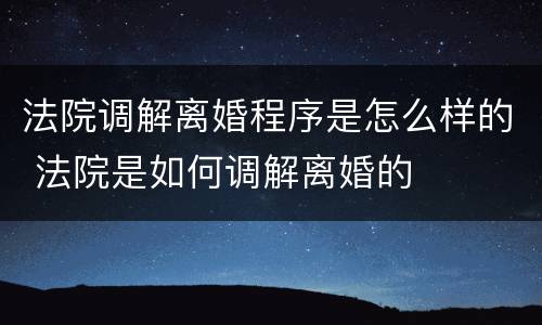 法院调解离婚程序是怎么样的 法院是如何调解离婚的