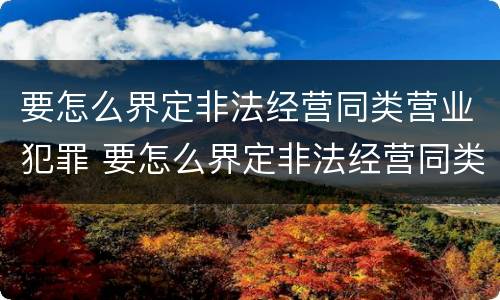 要怎么界定非法经营同类营业犯罪 要怎么界定非法经营同类营业犯罪案件