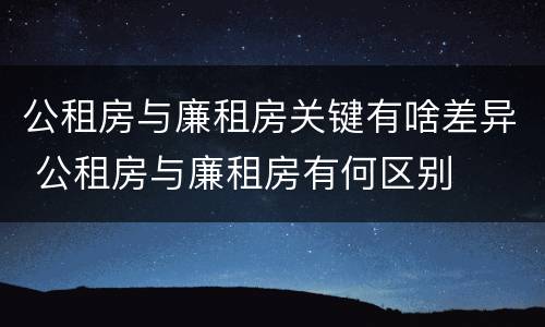 公租房与廉租房关键有啥差异 公租房与廉租房有何区别