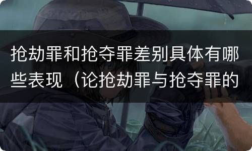 抢劫罪和抢夺罪差别具体有哪些表现（论抢劫罪与抢夺罪的区别）