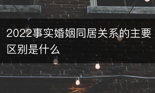 2022事实婚姻同居关系的主要区别是什么