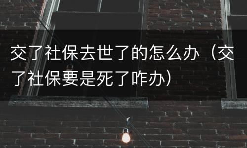交了社保去世了的怎么办（交了社保要是死了咋办）