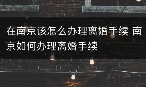 在南京该怎么办理离婚手续 南京如何办理离婚手续