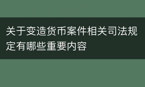 关于变造货币案件相关司法规定有哪些重要内容