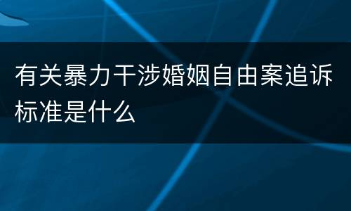 有关暴力干涉婚姻自由案追诉标准是什么