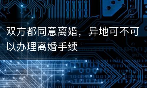 双方都同意离婚，异地可不可以办理离婚手续