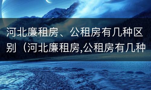 河北廉租房、公租房有几种区别（河北廉租房,公租房有几种区别在哪）