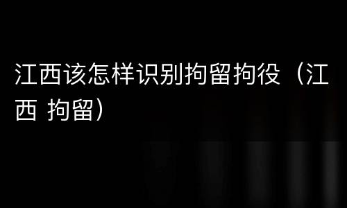 江西该怎样识别拘留拘役（江西 拘留）