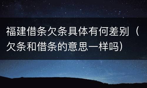 福建借条欠条具体有何差别（欠条和借条的意思一样吗）