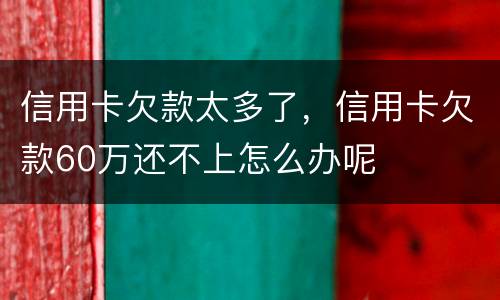 信用卡欠款太多了，信用卡欠款60万还不上怎么办呢