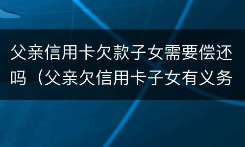 父亲信用卡欠款子女需要偿还吗（父亲欠信用卡子女有义务偿还吗）