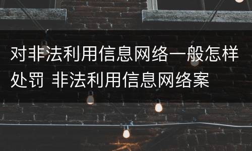 对非法利用信息网络一般怎样处罚 非法利用信息网络案