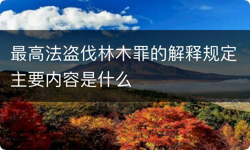 最高法盗伐林木罪的解释规定主要内容是什么