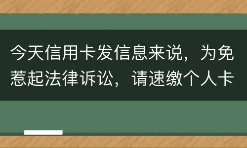 今天信用卡发信息来说，为免惹起法律诉讼，请速缴个人卡账户信用卡款诉讼了会要怎样样
