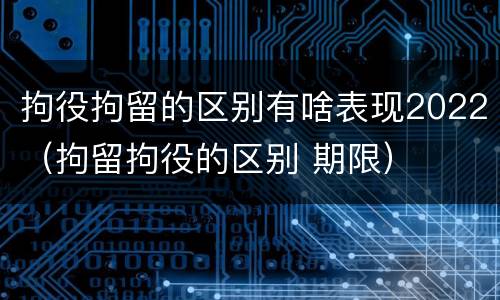 拘役拘留的区别有啥表现2022（拘留拘役的区别 期限）