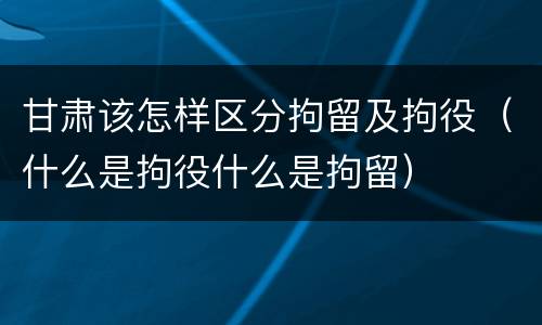 甘肃该怎样区分拘留及拘役（什么是拘役什么是拘留）