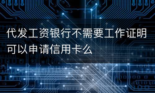 代发工资银行不需要工作证明可以申请信用卡么