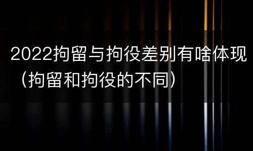 2022拘留与拘役差别有啥体现（拘留和拘役的不同）