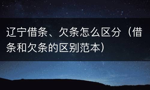 辽宁借条、欠条怎么区分（借条和欠条的区别范本）