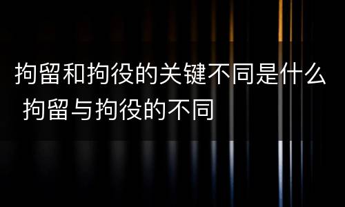 拘留和拘役的关键不同是什么 拘留与拘役的不同