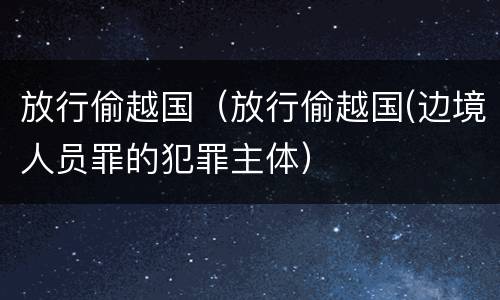 放行偷越国（放行偷越国(边境人员罪的犯罪主体）