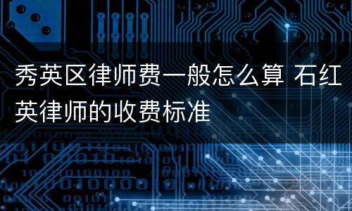 秀英区律师费一般怎么算 石红英律师的收费标准