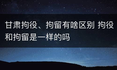 甘肃拘役、拘留有啥区别 拘役和拘留是一样的吗