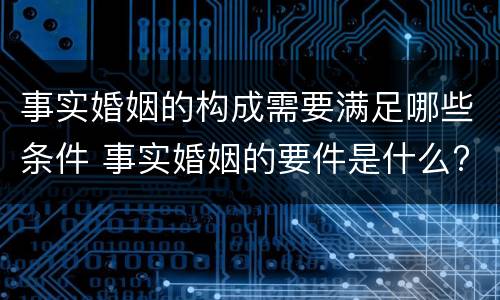 事实婚姻的构成需要满足哪些条件 事实婚姻的要件是什么?