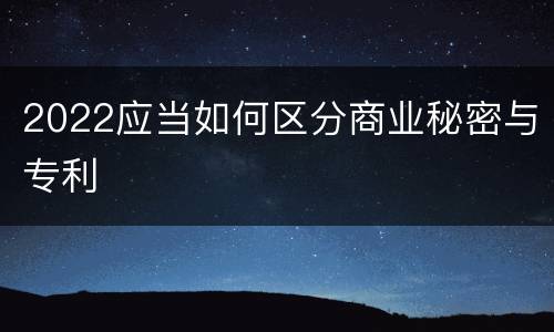 2022应当如何区分商业秘密与专利
