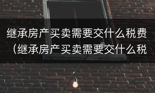 继承房产买卖需要交什么税费（继承房产买卖需要交什么税费和费用）