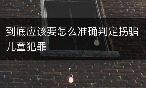 到底应该要怎么准确判定拐骗儿童犯罪